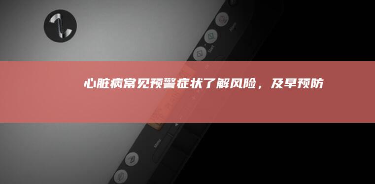 心脏病常见预警症状：了解风险，及早预防