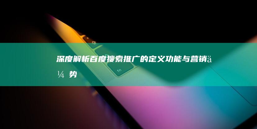 深度解析：百度搜索推广的定义、功能与营销优势