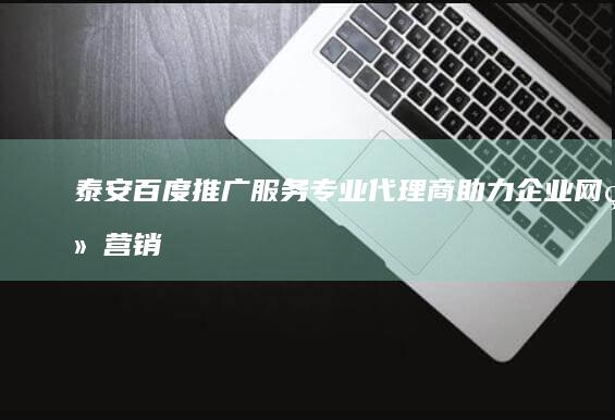 泰安百度推广服务专业代理商：助力企业网络营销路径优化